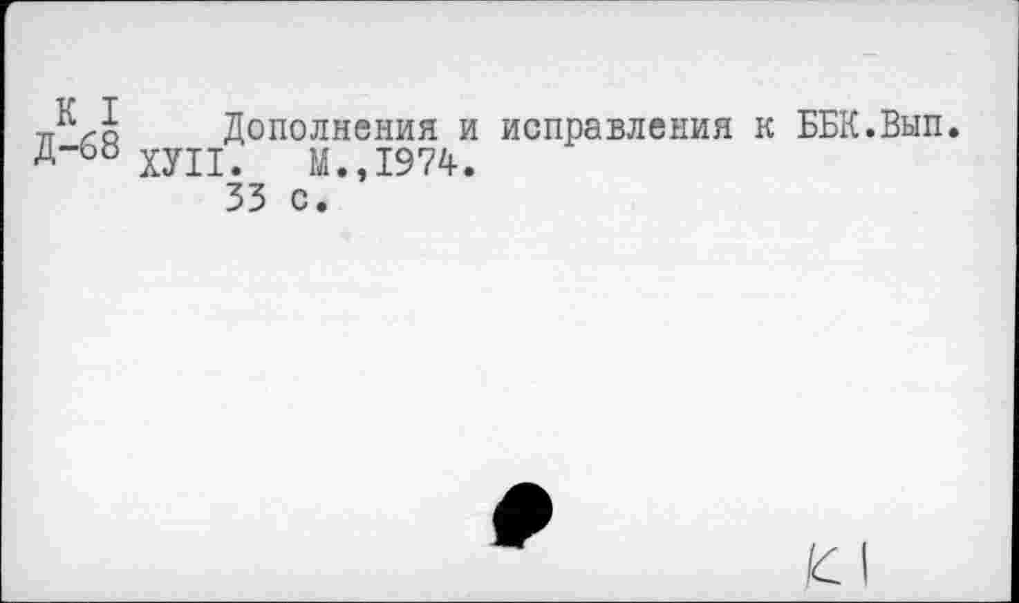 ﻿Дополнения и исправления к ББК.Вып.
ХУП. М.,1974.
33 с.